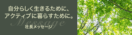 自分らしく生きるために、アクティブに暮らすために。社長メッセージ