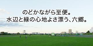 のどかながら至便。水辺と緑の心地よさ漂う、六郷。